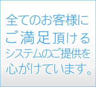 全てのお客様にご満足頂けるシステムのご提供を心がけています。