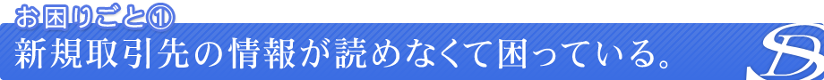 お困りごと①新規取引先の情報が読めなくて困っている。